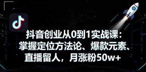 抖音创业从0到1实战课:掌握定位方法论、爆款元素、直播留人,月涨粉50w+-七量思维