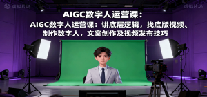 AIGC数字人运营课:讲底层逻辑,找底版视频、制作数字人,文案创作及视频发布技巧-七量思维