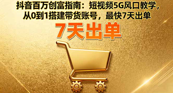抖音百万创富指南：短视频5G风口教学，从0到1搭建带货账号，最快7天出单-七量思维