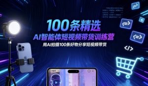 100条精选AI智能体短视频带货训练营，用AI拍摄100条好物分享短视频带货-七量思维