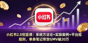 小红书2.0创富课:系统方法论+实操案例+平台规则,单条笔记带货GMV破20万-七量思维