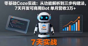 零基础Coze实战：从功能解析到三步构建法，7天开发可商用Bot 单月营收3万+-七量思维