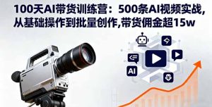 100天AI带货训练营：500条AI视频实战,从基础操作到批量创作,带货佣金超15w-七量思维