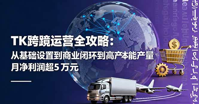 （16179期）TK跨境运营全攻略：从基础设置到商业闭环到低成本量产，月净利润超5万美元-七量思维