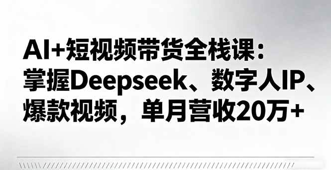 （16180期）AI+短视频带货全栈课：掌握Deepseek、数字人IP、爆款视频，单月营收20万+-七量思维