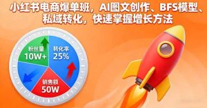 (16187期)小红书电商爆单班,AI图文创作、BFS模型、私域转化,快速掌握增长方法-七量思维