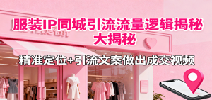 服装IP同城引流流量逻辑大揭秘，精准定位+引流文案做出成交视频-七量思维