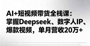 AI+短视频带货全栈课：掌握Deepseek、数字人IP、爆款视频，单月营收20万+-七量思维