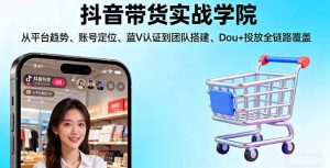 抖音带货实战学院:从平台趋势/账号定位/蓝V认证到团队搭建/Dou+投放全链路-七量思维