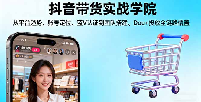 抖音带货实战学院:从平台趋势/账号定位/蓝V认证到团队搭建/Dou+投放全链路-七量思维