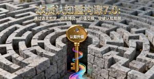 本质认知重构课7.0:通过语言哲学、信息博弈、价值交换,突破认知局限-七量思维