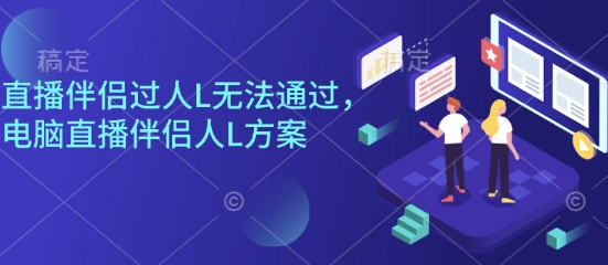 直播伴侣过人L无法通过，电脑直播伴侣人L方案，自测-七量思维