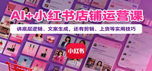 AI+小红书店铺运营课：讲底层逻辑、文案生成，还有剪辑、上货等实用技巧-七量思维