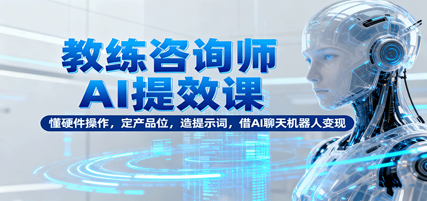 教练咨询师AI提效课：懂硬件操作，定产品位，造提示词，借AI聊天机器人变现-七量思维