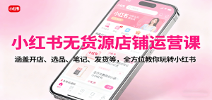 小红书无货源店铺运营课:涵盖开店、选品、笔记、发货等,全方位教你玩转小红书-七量思维