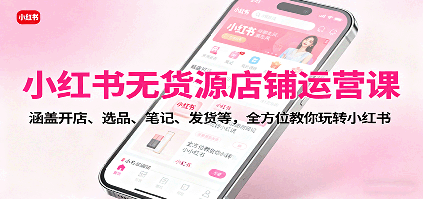 小红书无货源店铺运营课：涵盖开店、选品、笔记、发货等，全方位教你玩转小红书-七量思维