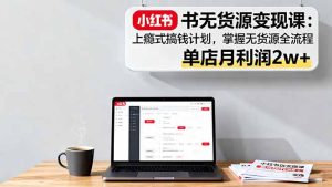 小红书无货源变现课：上瘾式搞钱计划，掌握无货源全流程，单店月利润2w+-七量思维