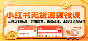 小红书无货源搞钱课：从开店到选品，剪辑运营，售后处理，全流程解锁赚钱秘籍-七量思维