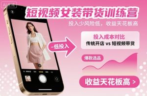 短视频女装带货训练营，投入少风险低，收益天花板高-七量思维