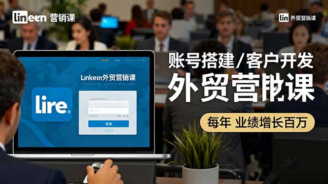 LinkedIn外贸营销课：账号搭建/客户开发/成交转化，年业绩增长百万+-七量思维