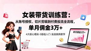 女装带货特训营:从账号授权、切片剪辑到付费投流全流程,单月佣金3万+-七量思维