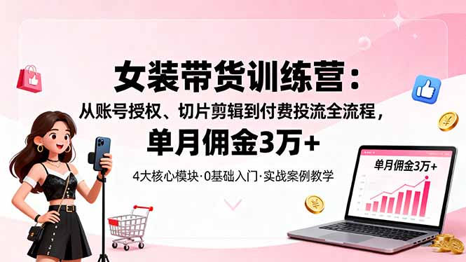 女装带货特训营：从账号授权、切片剪辑到付费投流全流程，单月佣金3万+-七量思维
