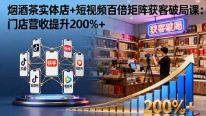 烟酒茶实体店+短视频百倍矩阵获客破局课:门店营收提升200%+-七量思维