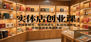 实体店创业课：学经营模式、短视频成交、私域自动转化，挖掘烟酒茶赛道机会-七量思维