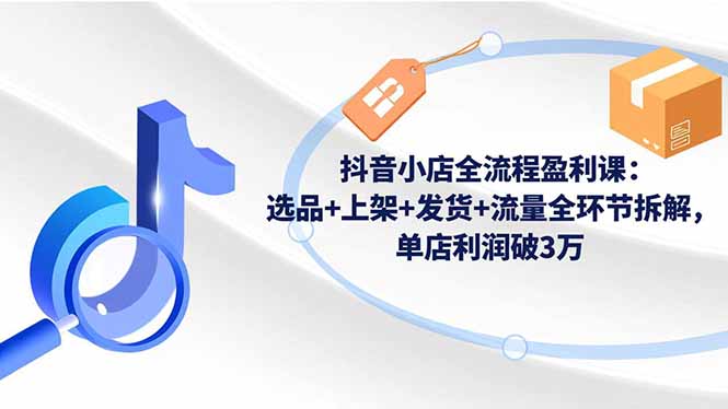 抖音小店全流程盈利课:选品+上架+发货+流量全环节拆解,单店利润破3万-七量思维