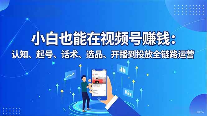 （16626期）小白也能在视频号赚钱：认知、起号、话术、选品、开播到投放全链路运营-七量思维