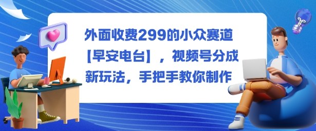 外面收费299的小众赛道【早安电台】,视频号分成新玩法,手把手教你制作-七量思维