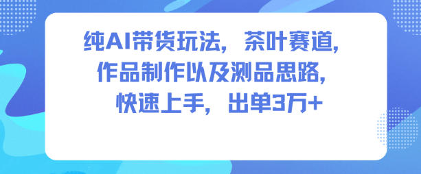 纯AI带货玩法，茶叶赛道，制作以及思路，快速上手，出单3W+-七量思维