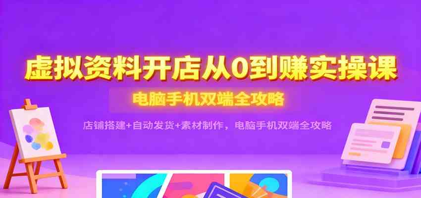 虚拟资料开店从0到赚实操课：店铺搭建+自动发货+素材制作，电脑手机双端全攻略-七量思维