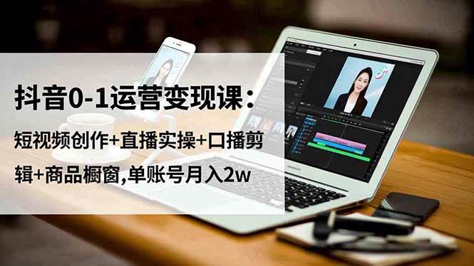 (16585期)抖音0-1运营变现课:短视频创作+直播实操+口播剪辑+商品橱窗,单账号月入2w-七量思维