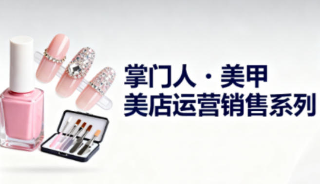 美甲店运营销售系列,助力美甲店老板及从业者提升运营、销售与管理能力-七量思维