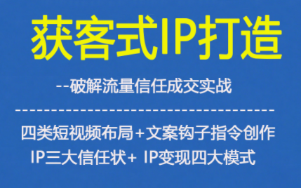 获客型IP打造，破解流量信任成，四类短视频布局+文案钩子指令创作IP三大信任状+IP变现四大模式-七量思维