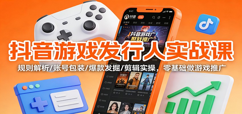 抖音游戏发行人实战课:规则解析/账号包装/爆款发掘 /剪辑实操,零基础做游戏推广-七量思维
