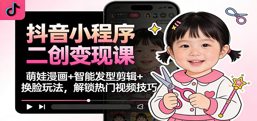 抖音小程序二创变现课：萌娃漫画+智能发型剪辑+换脸玩法，解锁热门视频技巧-七量思维