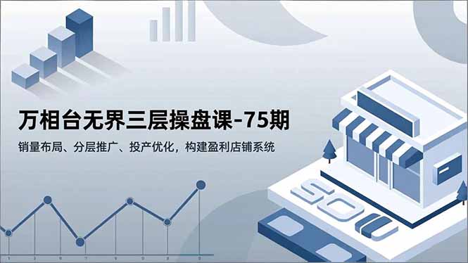 万相台无界三层操盘课-75期，销量布局、分层推广、投产优化，构建盈利店铺系统-七量思维