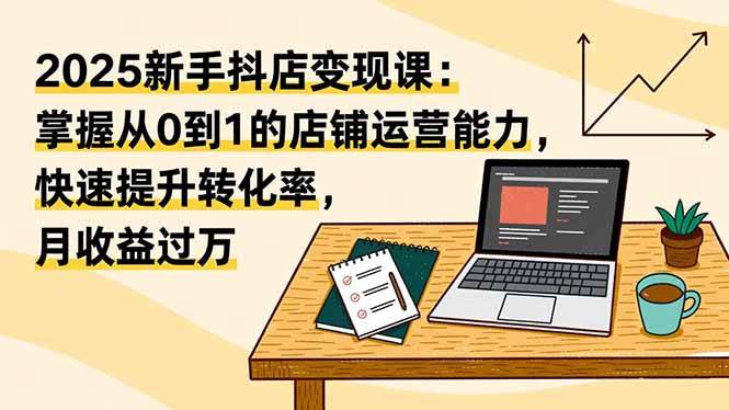 （16606期）2025新手抖店变现课：掌握从0到1的店铺运营能力，快速提升转化率,月收过万-七量思维