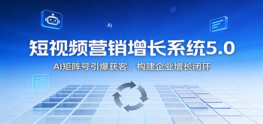 短视频营销增长系统5.0:AI 矩阵号引爆获客,构建企业增长闭环-七量思维