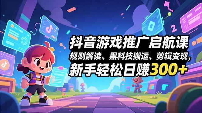 (16798期)抖音游戏推广启航课,规则解读、黑科技搬运、剪辑变现,新手轻松日赚300+-七量思维