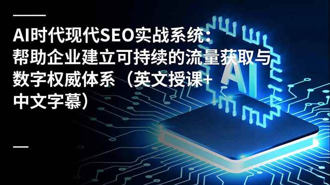 (16760期)AI时代现代SEO实战系统:帮助企业建立可持续的流量获取与数字权威体系(英文授课+中文字幕)-七量思维
