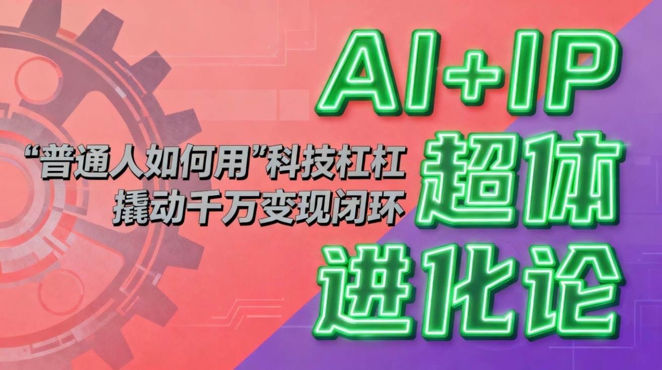 （16703期）AI+IP超体进化论：普通人如何用“科技杠杆”撬动千万变现闭环？-七量思维
