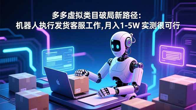 (16806期)多多虚拟类目破局新路径:机器人执行发货客服工作,月入 1-5W 实测很可行-七量思维