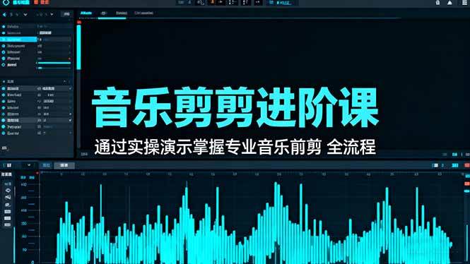 (16383期)音乐剪辑进阶课:通过实操演示掌握专业的音乐剪辑全流程技能-七量思维