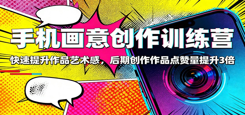 手机画意创作训练营：快速提升作品艺术感，后期创作作品点赞量提升3倍-七量思维