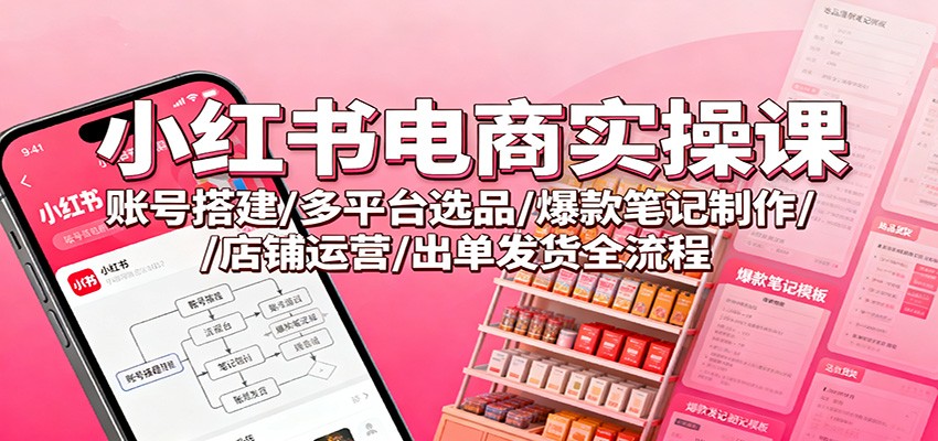 小红书电商实操课:账号搭建/多平台选品/爆款笔记制作/店铺运营/出单发货全流程-七量思维