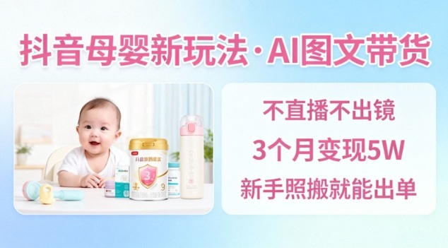 抖音母婴赛道新玩法，AI图文带货，不用直播，3个月变现5W，新手照搬就能出单-七量思维