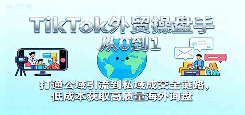 TikTok外贸操盘手从0到1,打通公域引流到私域成交全链路,低成本获取高质量海外询盘-七量思维